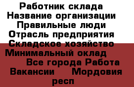 Работник склада › Название организации ­ Правильные люди › Отрасль предприятия ­ Складское хозяйство › Минимальный оклад ­ 29 000 - Все города Работа » Вакансии   . Мордовия респ.